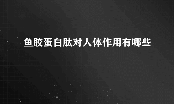 鱼胶蛋白肽对人体作用有哪些