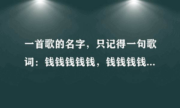 一首歌的名字，只记得一句歌词：钱钱钱钱钱，钱钱钱钱钱…求歌名。