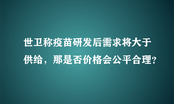 世卫称疫苗研发后需求将大于供给，那是否价格会公平合理？