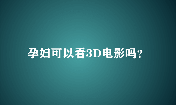 孕妇可以看3D电影吗？