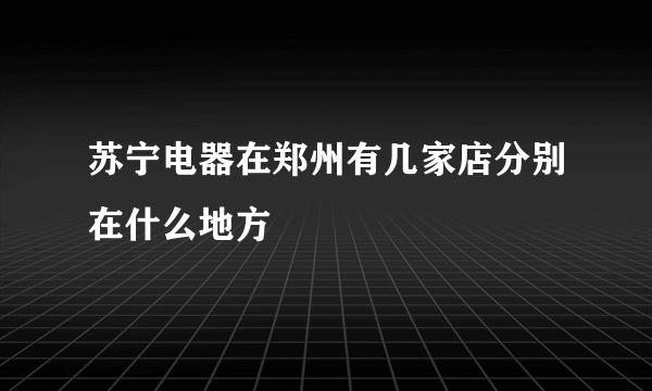 苏宁电器在郑州有几家店分别在什么地方