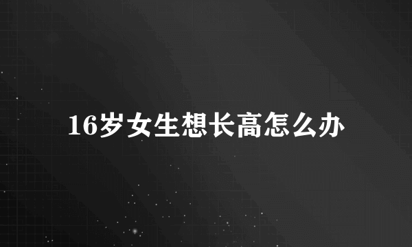 16岁女生想长高怎么办