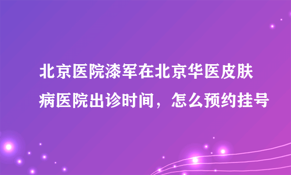 北京医院漆军在北京华医皮肤病医院出诊时间，怎么预约挂号