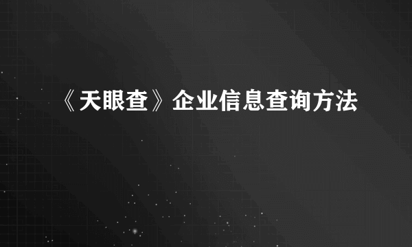 《天眼查》企业信息查询方法