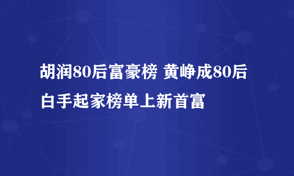 胡润80后富豪榜 黄峥成80后白手起家榜单上新首富