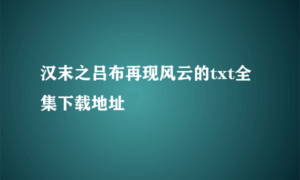 汉末之吕布再现风云的txt全集下载地址