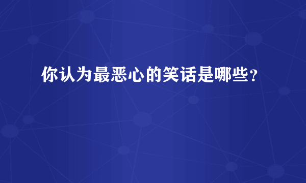 你认为最恶心的笑话是哪些？