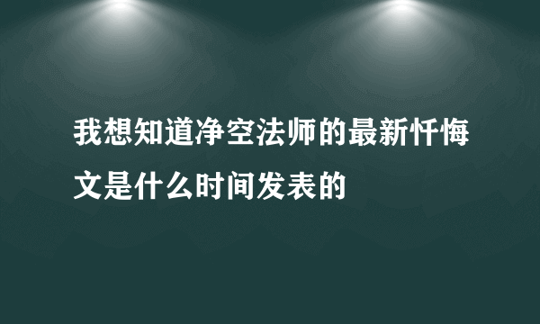 我想知道净空法师的最新忏悔文是什么时间发表的