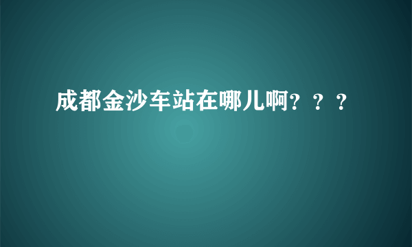 成都金沙车站在哪儿啊？？？