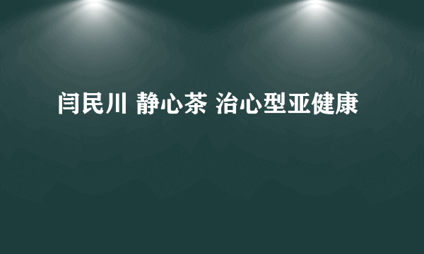 闫民川 静心茶 治心型亚健康