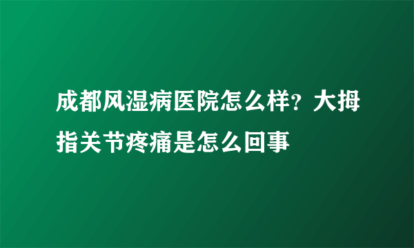 成都风湿病医院怎么样？大拇指关节疼痛是怎么回事