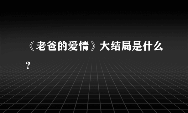 《老爸的爱情》大结局是什么？