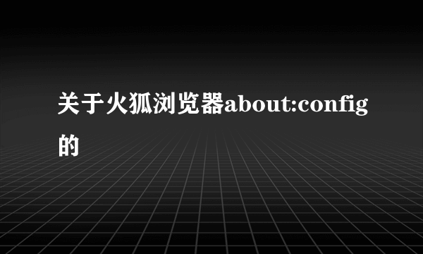 关于火狐浏览器about:config的問題