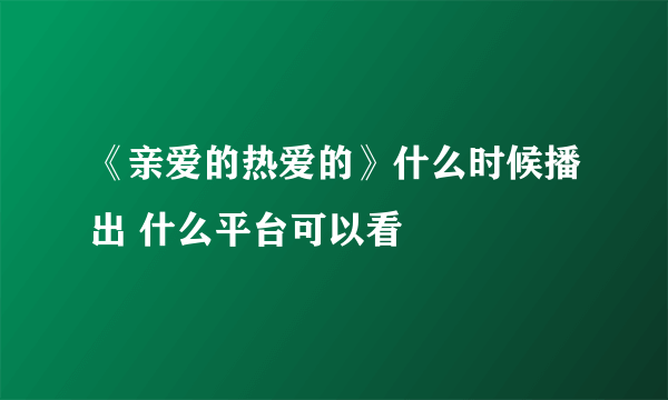 《亲爱的热爱的》什么时候播出 什么平台可以看