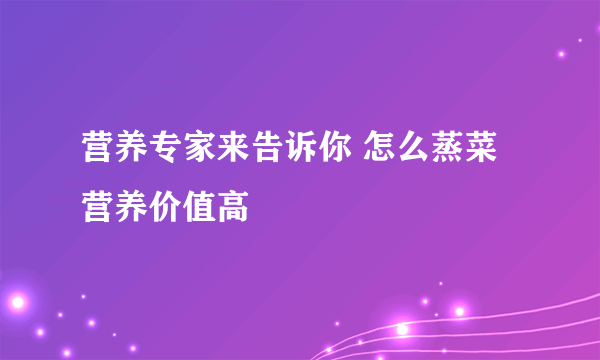 营养专家来告诉你 怎么蒸菜营养价值高