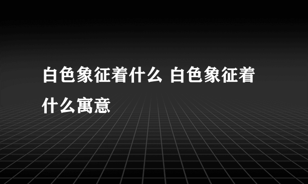 白色象征着什么 白色象征着什么寓意