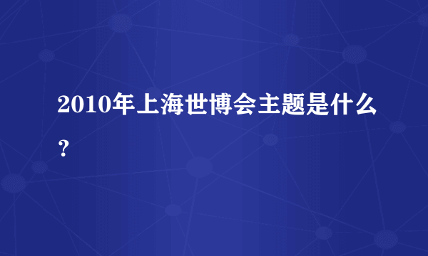 2010年上海世博会主题是什么？