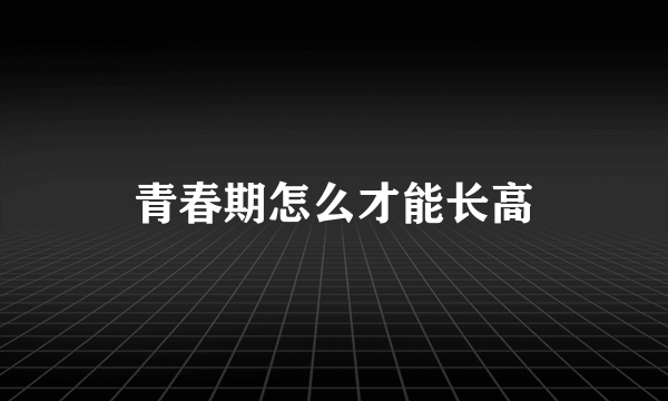 青春期怎么才能长高