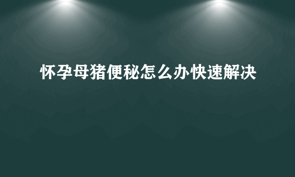 怀孕母猪便秘怎么办快速解决