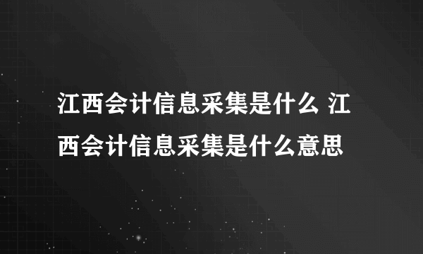 江西会计信息采集是什么 江西会计信息采集是什么意思