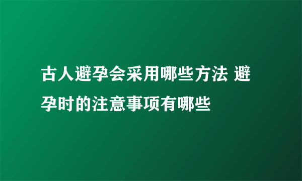 古人避孕会采用哪些方法 避孕时的注意事项有哪些