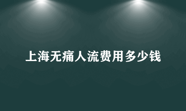 上海无痛人流费用多少钱