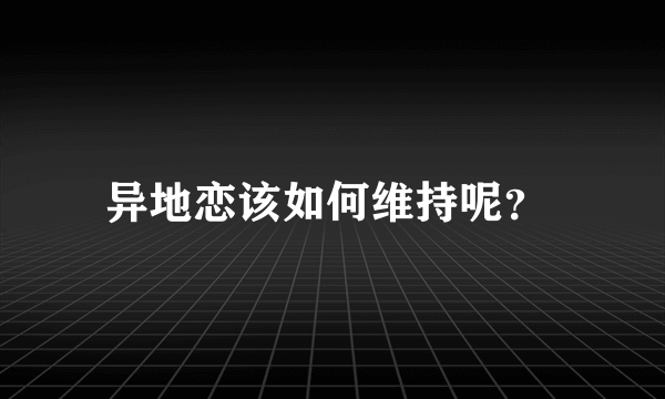 异地恋该如何维持呢？ 