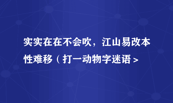 实实在在不会吹，江山易改本性难移（打一动物字迷语＞