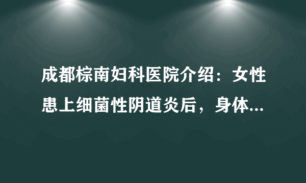 成都棕南妇科医院介绍：女性患上细菌性阴道炎后，身体会出现哪些症状?