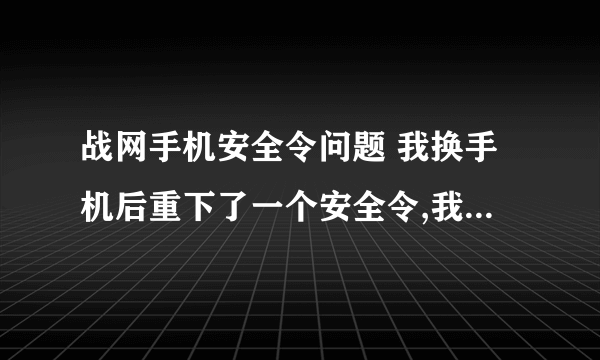 战网手机安全令问题 我换手机后重下了一个安全令,我该怎么恢復,有原来的序列号和还原密码