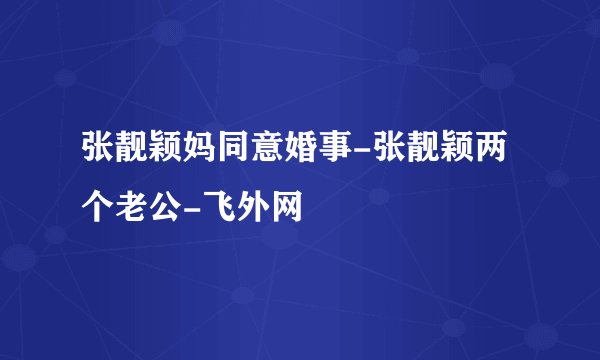 张靓颖妈同意婚事-张靓颖两个老公-飞外网