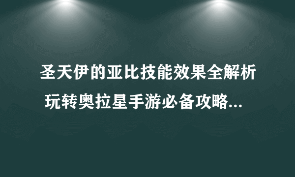 圣天伊的亚比技能效果全解析 玩转奥拉星手游必备攻略 轻松掌握亚比技能特性