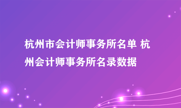 杭州市会计师事务所名单 杭州会计师事务所名录数据