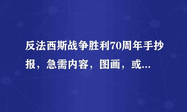 反法西斯战争胜利70周年手抄报，急需内容，图画，或者可借鉴的作品