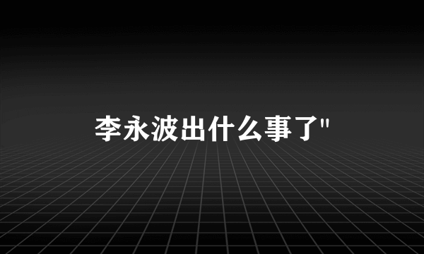 李永波出什么事了