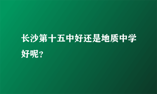 长沙第十五中好还是地质中学好呢？