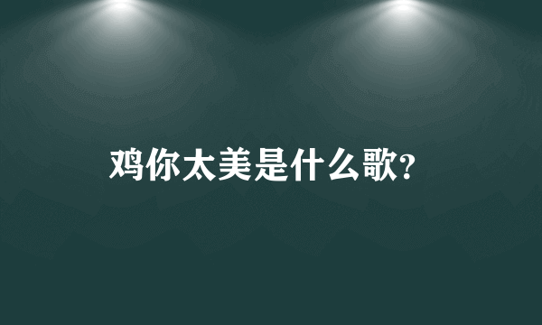 鸡你太美是什么歌？