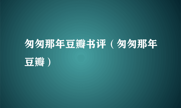 匆匆那年豆瓣书评（匆匆那年豆瓣）