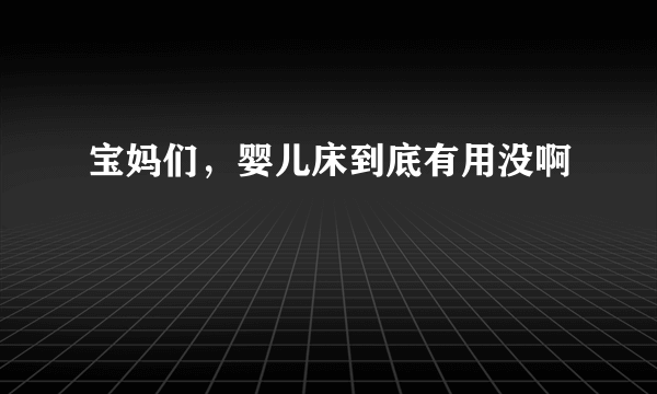 宝妈们，婴儿床到底有用没啊