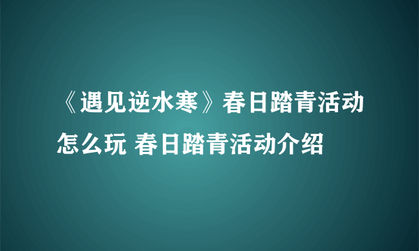 《遇见逆水寒》春日踏青活动怎么玩 春日踏青活动介绍