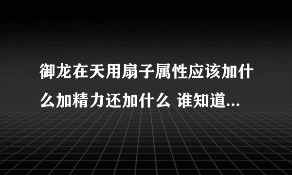 御龙在天用扇子属性应该加什么加精力还加什么 谁知道啊 谢谢