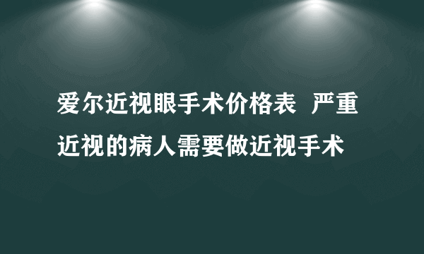 爱尔近视眼手术价格表  严重近视的病人需要做近视手术