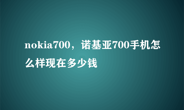 nokia700，诺基亚700手机怎么样现在多少钱