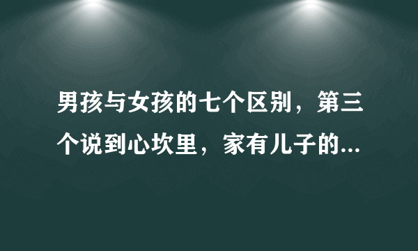 男孩与女孩的七个区别，第三个说到心坎里，家有儿子的体会最深