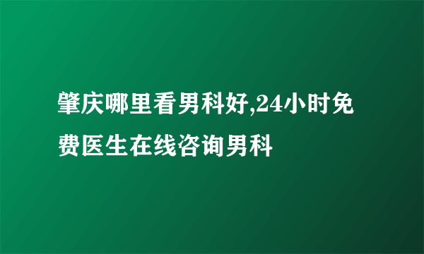 肇庆哪里看男科好,24小时免费医生在线咨询男科