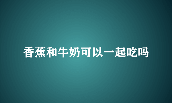 香蕉和牛奶可以一起吃吗