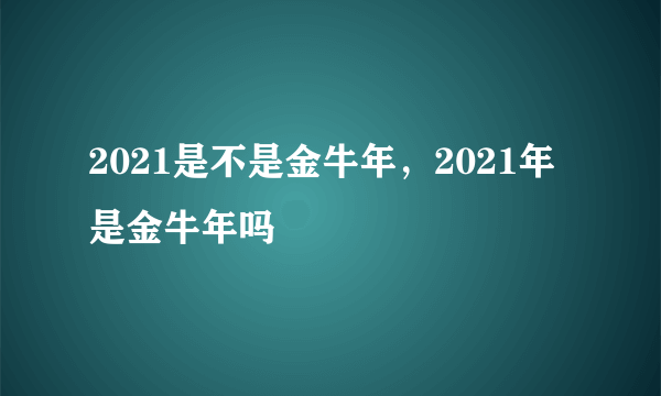 2021是不是金牛年，2021年是金牛年吗