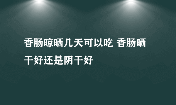 香肠晾晒几天可以吃 香肠晒干好还是阴干好