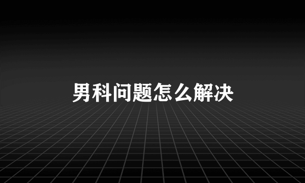 男科问题怎么解决