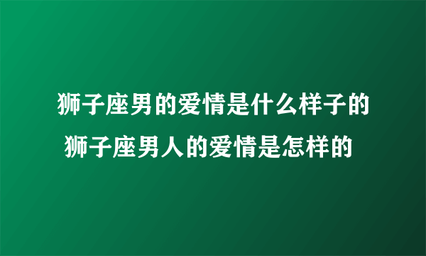 狮子座男的爱情是什么样子的 狮子座男人的爱情是怎样的